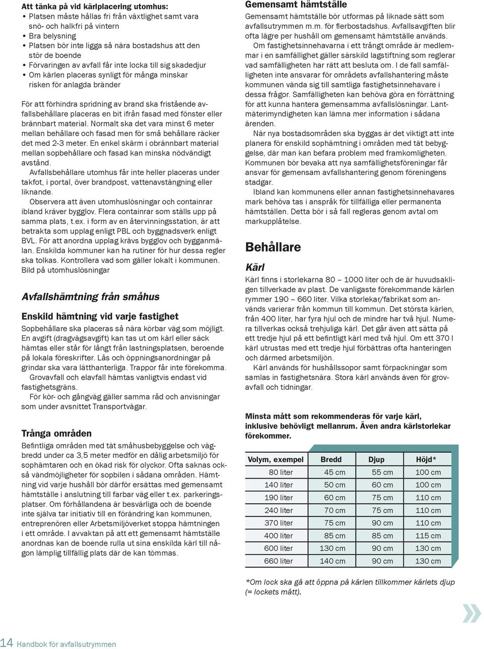 placeras en bit ifrån fasad med fönster eller brännbart material. Normalt ska det vara minst 6 meter mellan behållare och fasad men för små behållare räcker det med 2-3 meter.