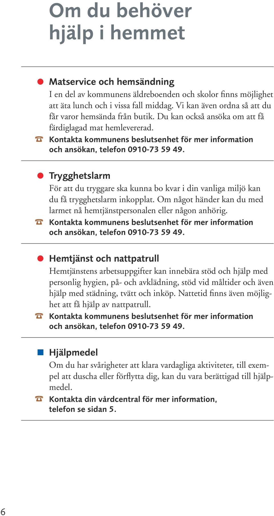 Trygghetslarm För att du tryggare ska kunna bo kvar i din vanliga miljö kan du få trygghetslarm inkopplat. Om något händer kan du med larmet nå hemtjänstpersonalen eller någon anhörig.