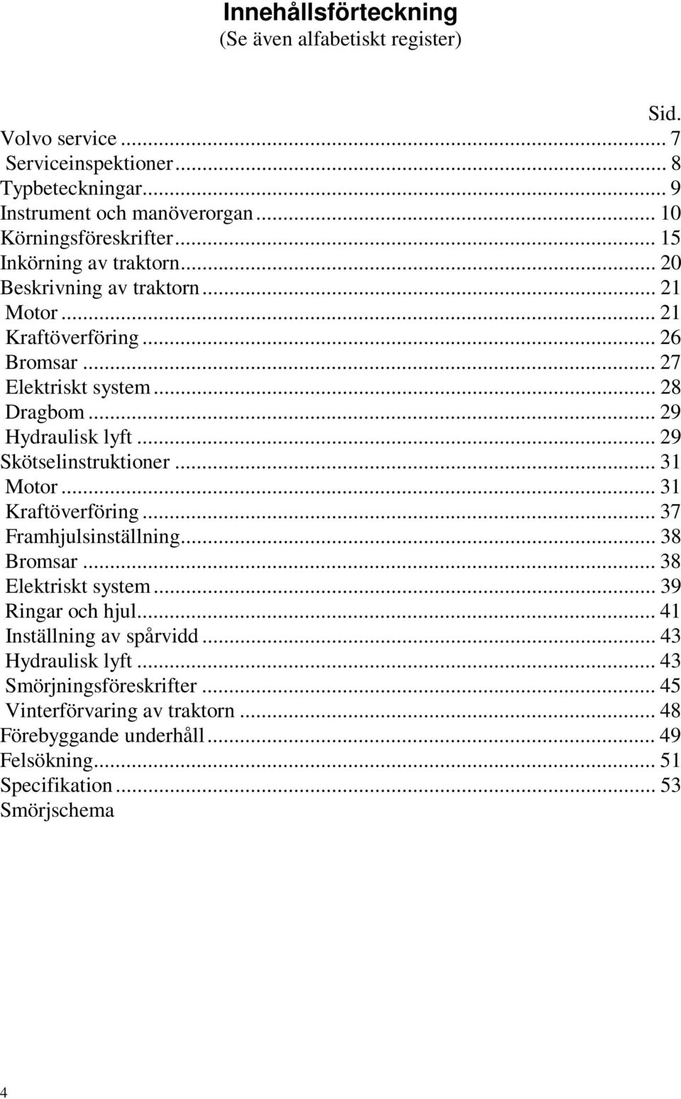 .. 29 Hydraulisk lyft... 29 Skötselinstruktioner... 31 Motor... 31 Kraftöverföring... 37 Framhjulsinställning... 38 Bromsar... 38 Elektriskt system... 39 Ringar och hjul.