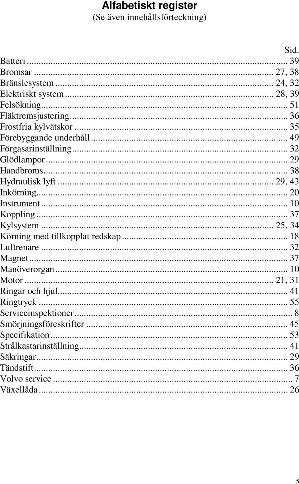 .. 10 Koppling... 37 Kylsystem... 25, 34 Körning med tillkopplat redskap... 18 Luftrenare... 32 Magnet... 37 Manöverorgan... 10 Motor... 21, 31 Ringar och hjul... 41 Ringtryck.