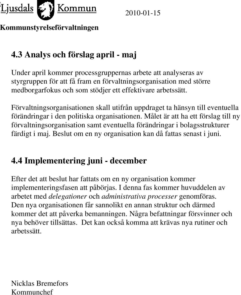 Målet är att ha ett förslag till ny förvaltningsorganisation samt eventuella förändringar i bolagsstrukturer färdigt i maj. Beslut om en ny organisation kan då fattas senast i juni. 4.