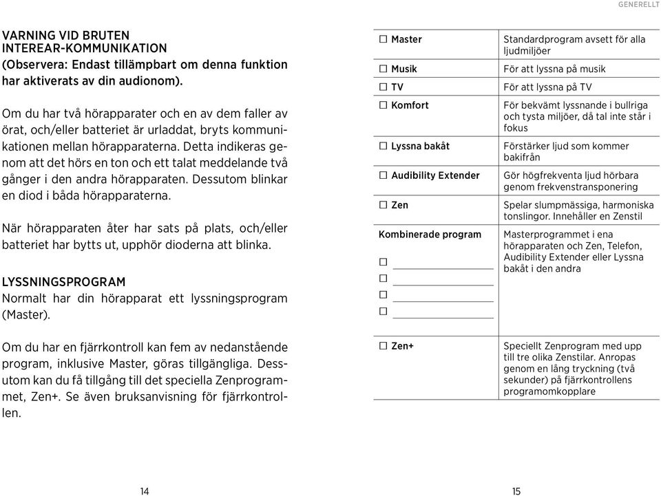 Detta indikeras genom att det hörs en ton och ett talat meddelande två gånger i den andra hörapparaten. Dessutom blinkar en diod i båda hörapparaterna.