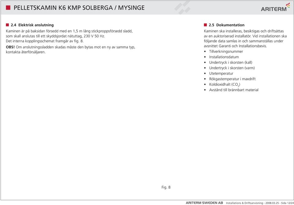 5 Dokumentation Kaminen ska installeras, besiktigas och driftsättas av en auktoriserad installatör.