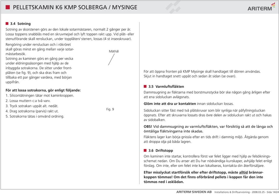 Sotning av kaminen görs en gång per vecka under eldningssäsongen med hjälp av de inbyggda sotrakorna. De sitter under frontplåten (se fig.