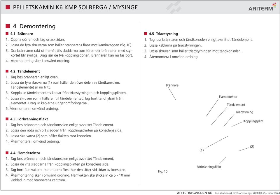 Tag loss brännaren och tändkonsolen enligt avsnittet Tändelement. 2. Lossa kablarna på triacstyrningen. 3. Lossa skruven som håller triacstyrningen mot tändkonsolen. 4. Återmontera i omvänd ordning.