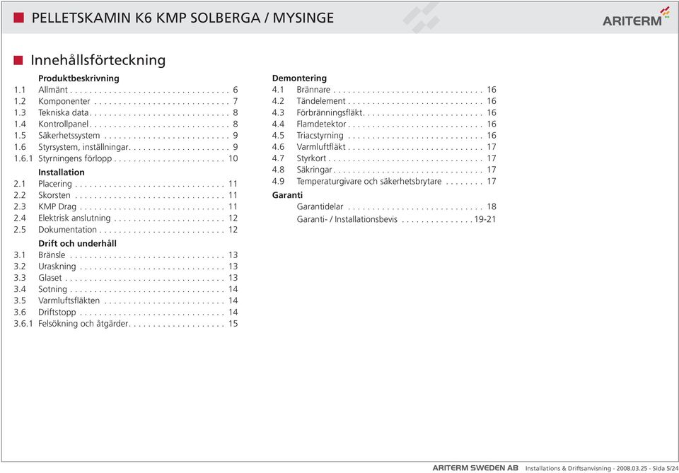 .. 13 3.4 Sotning... 14 3.5 Varmluftsfläkten... 14 3.6 Driftstopp... 14 3.6.1 Felsökning och åtgärder.... 15 Demontering 4.1 Brännare... 16 4.2 Tändelement... 16 4.3 Förbränningsfläkt.... 16 4.4 Flamdetektor.