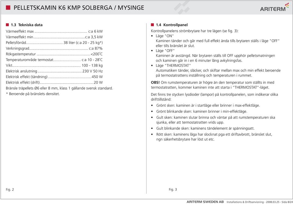 träpellets Ø6 eller 8 mm, klass 1 gällande svensk standard. * Beroende på bränslets densitet. 1.4 Kontrollpanel Kontrollpanelens strömbrytare har tre lägen (se fig.