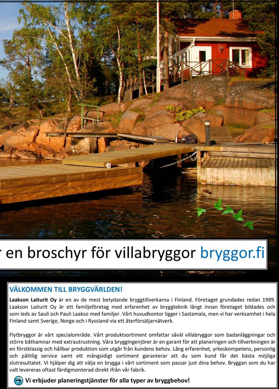 Vårt huvudkontor ligger i Sastamala, men vi har verksamhet i hela Finland samt Sverige, Norge och i Ryssland via ett återförsäljarnätverk. Flytbryggor är vårt specialområde.
