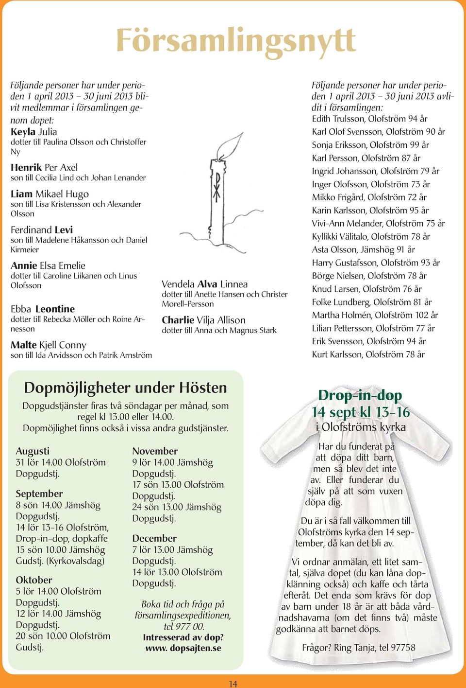 Caroline Liikanen och Linus Olofsson Ebba Leontine dotter till Rebecka Möller och Roine Arnesson Malte Kjell Conny son till Ida Arvidsson och Patrik Arnström Vendela Alva Linnea dotter till Anette