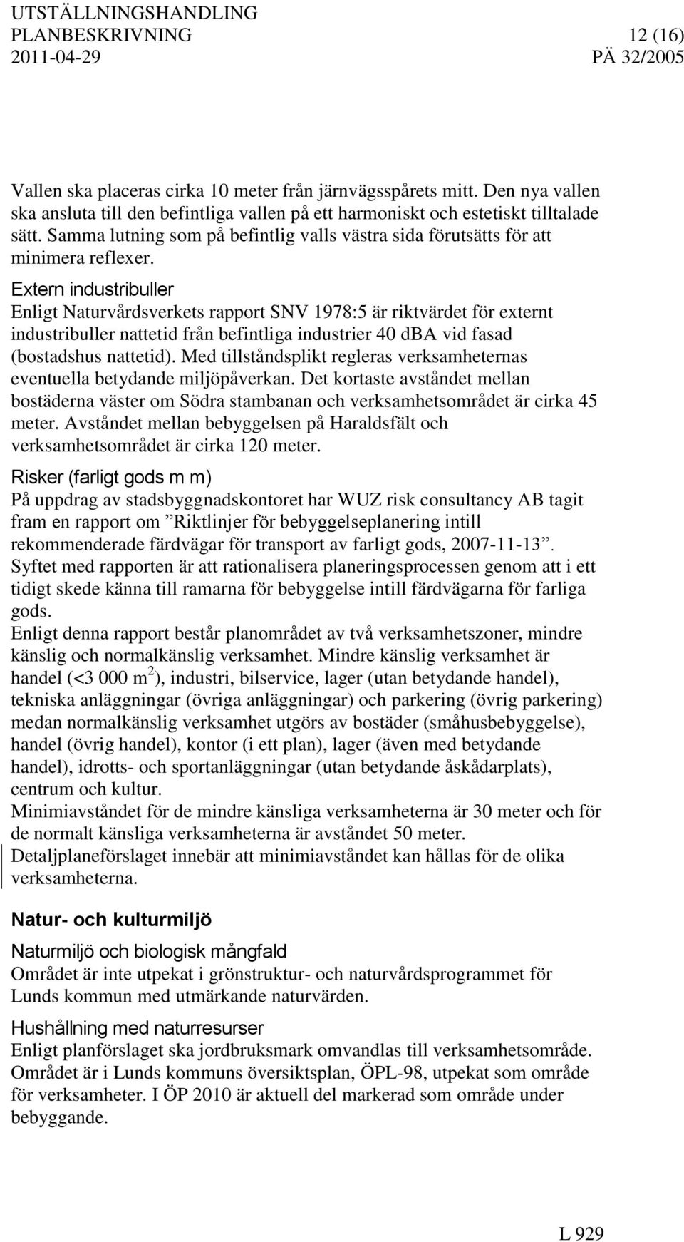 Extern industribuller Enligt Naturvårdsverkets rapport SNV 1978:5 är riktvärdet för externt industribuller nattetid från befintliga industrier 40 dba vid fasad (bostadshus nattetid).