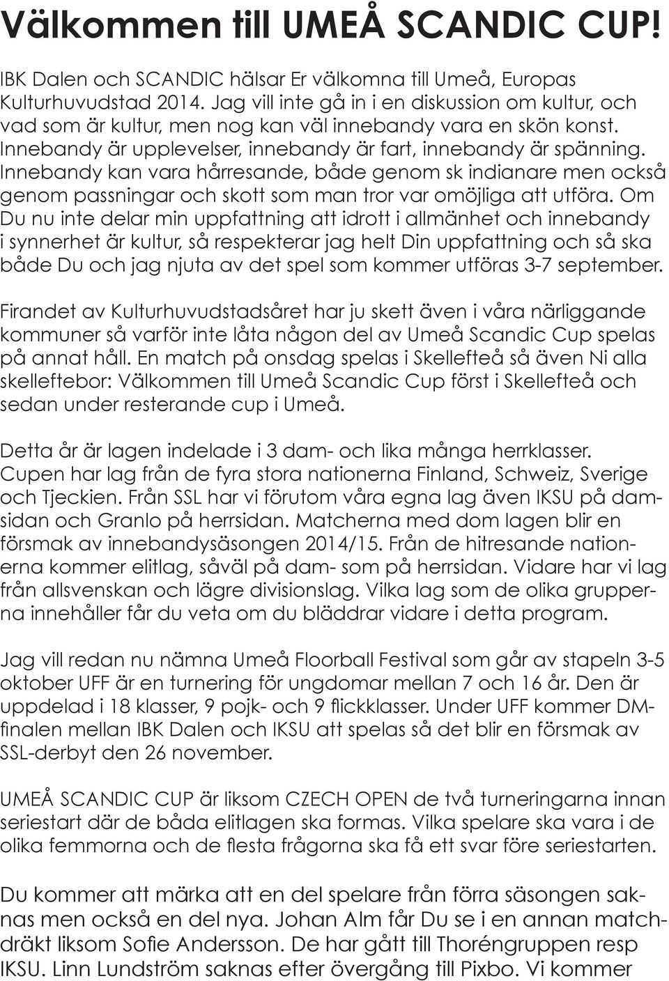 Innebandy kan vara hårresande, både genom sk indianare men också genom passningar och skott som man tror var omöjliga att utföra.