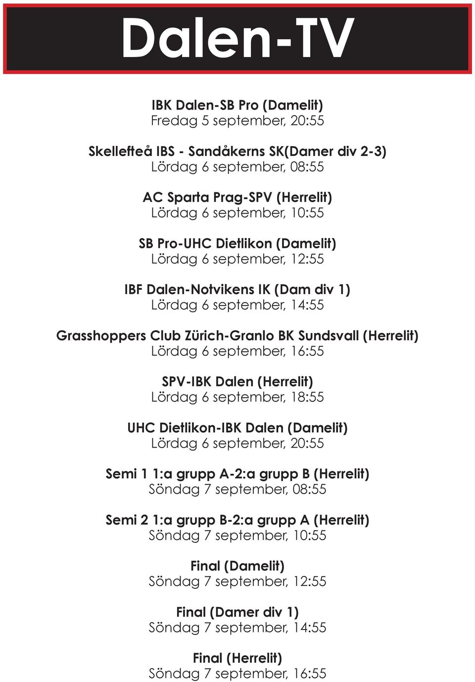 september, 16:55 SPV-IBK Dalen (Herrelit) Lördag 6 september, 18:55 UHC Dietlikon-IBK Dalen (Damelit) Lördag 6 september, 20:55 Semi 1 1:a grupp A-2:a grupp B (Herrelit) Söndag 7 september,