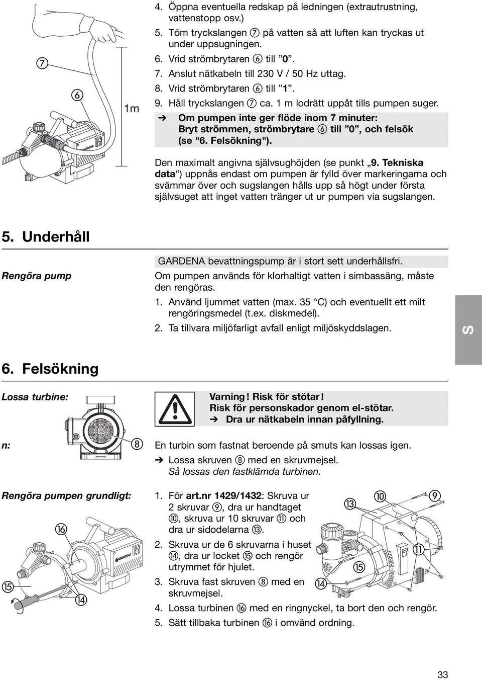 Om pumpen inte ger flöde inom 7 minuter: Bryt strömmen, strömbrytare till 0, och felsök (se "6. Felsökning"). Den maximalt angivna självsughöjden (se punkt 9.