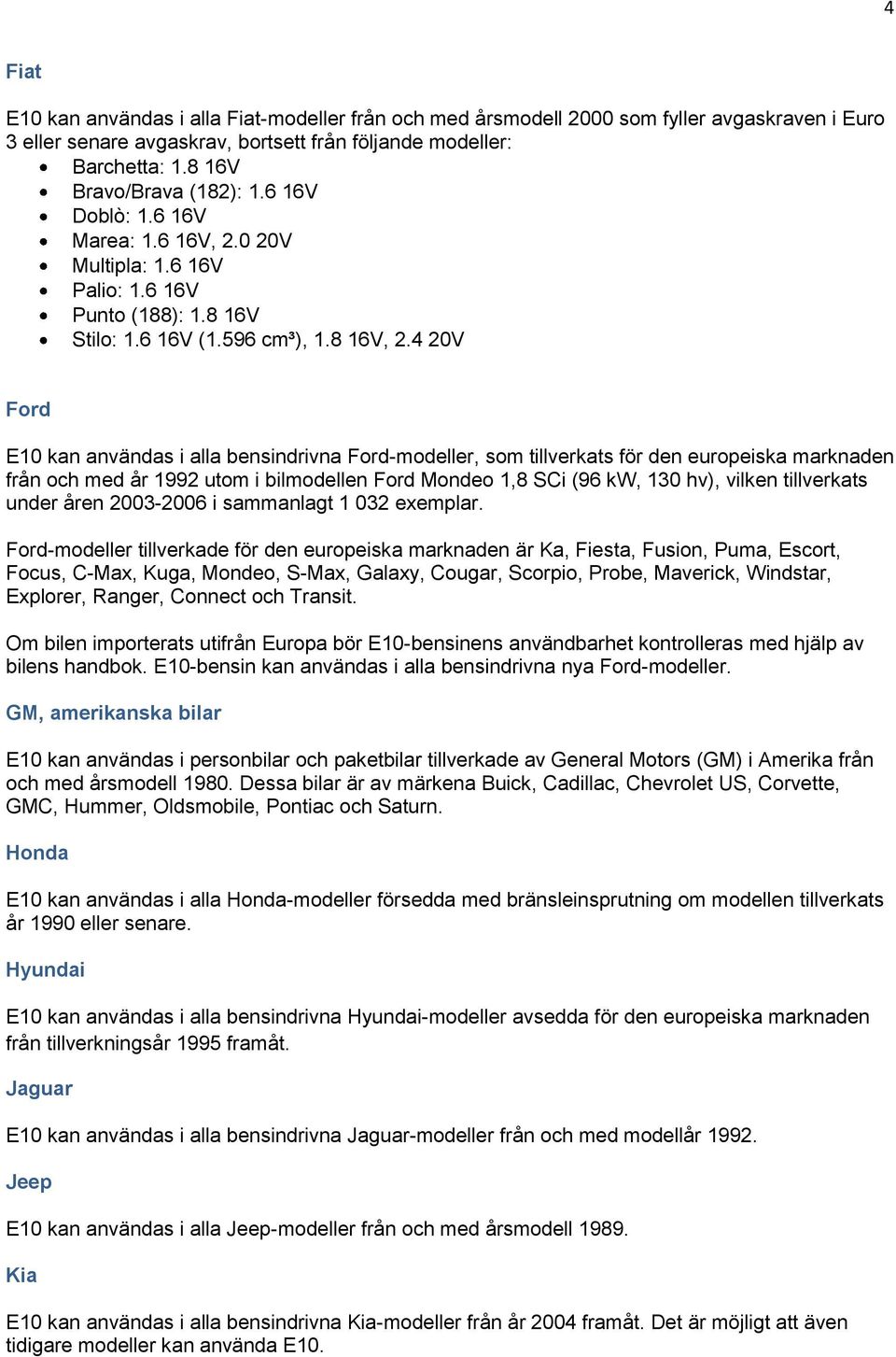 4 20V Ford E10 kan användas i alla bensindrivna Ford-modeller, som tillverkats för den europeiska marknaden från och med år 1992 utom i bilmodellen Ford Mondeo 1,8 SCi (96 kw, 130 hv), vilken