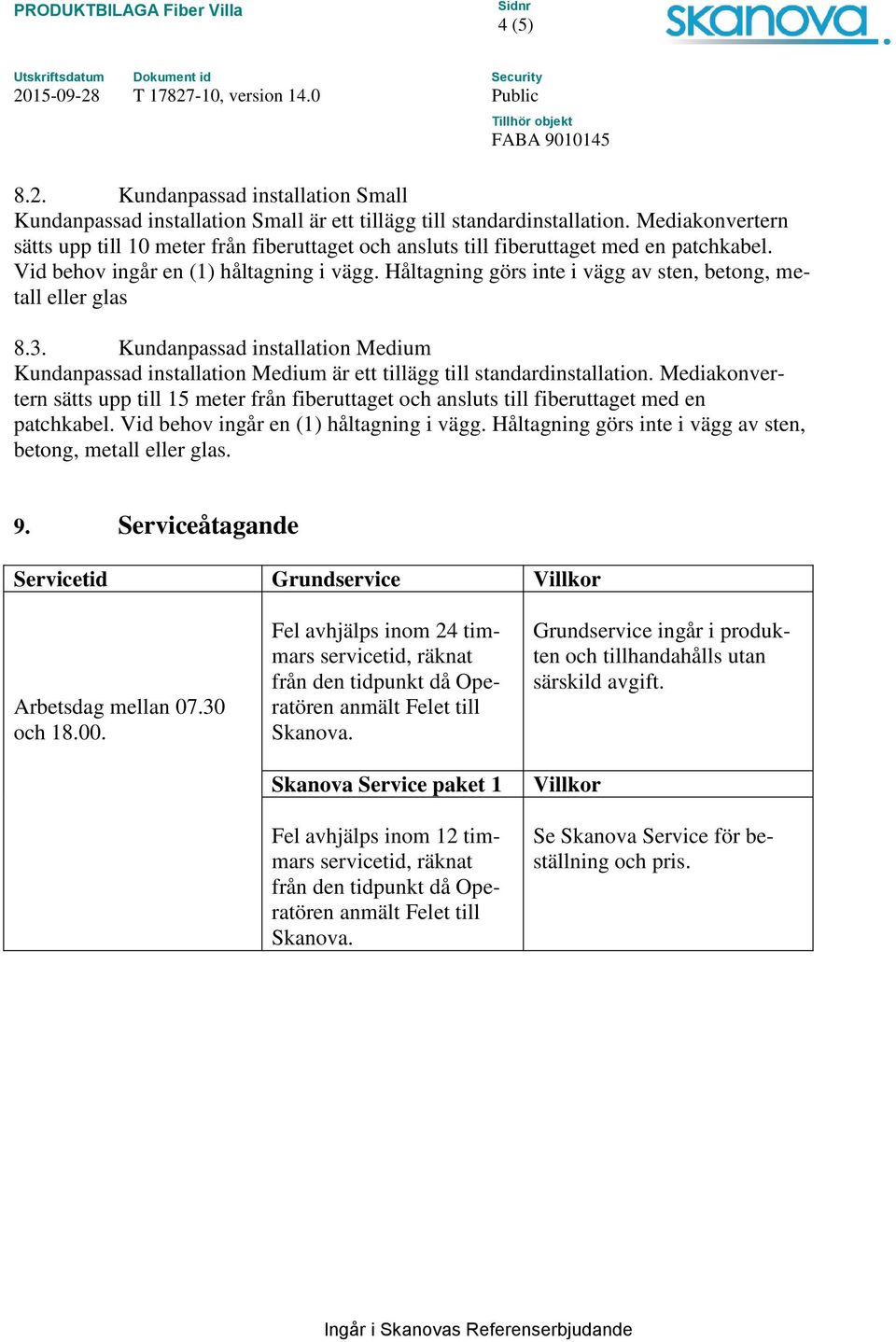 Håltagning görs inte i vägg av sten, betong, metall eller glas 8.3. Kundanpassad installation Medium Kundanpassad installation Medium är ett tillägg till standardinstallation.