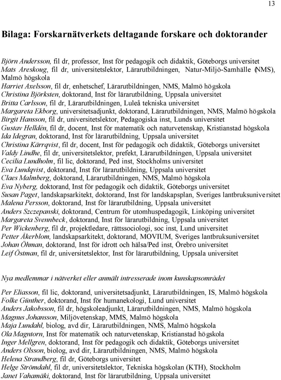 Uppsala universitet Britta Carlsson, fil dr, Lärarutbildningen, Luleå tekniska universitet Margareta Ekborg, universitetsadjunkt, doktorand, Lärarutbildningen, NMS, Malmö högskola Birgit Hansson, fil