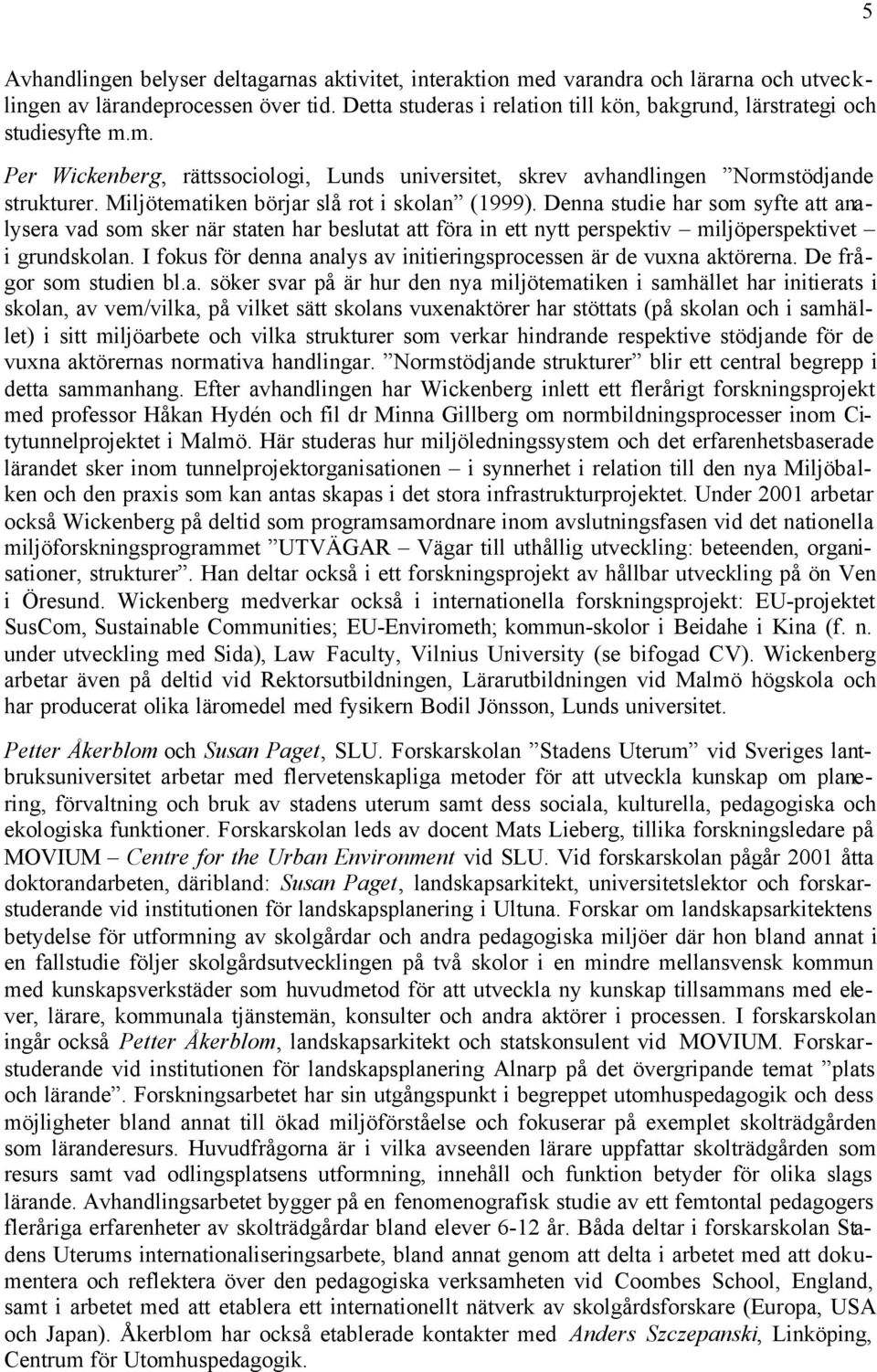 Miljötematiken börjar slå rot i skolan (1999). Denna studie har som syfte att analysera vad som sker när staten har beslutat att föra in ett nytt perspektiv miljöperspektivet i grundskolan.