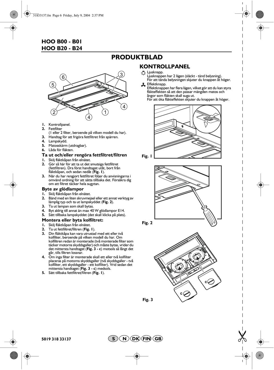 För att öka fläkteffekten skjuter du knappen åt höger. 1. Kontrollpanel. 2. Fettfilter (1 eller 2 filter, beroende på vilken modell du har). 3. Handtag för att frigöra fettfiltret från spärren. 4.