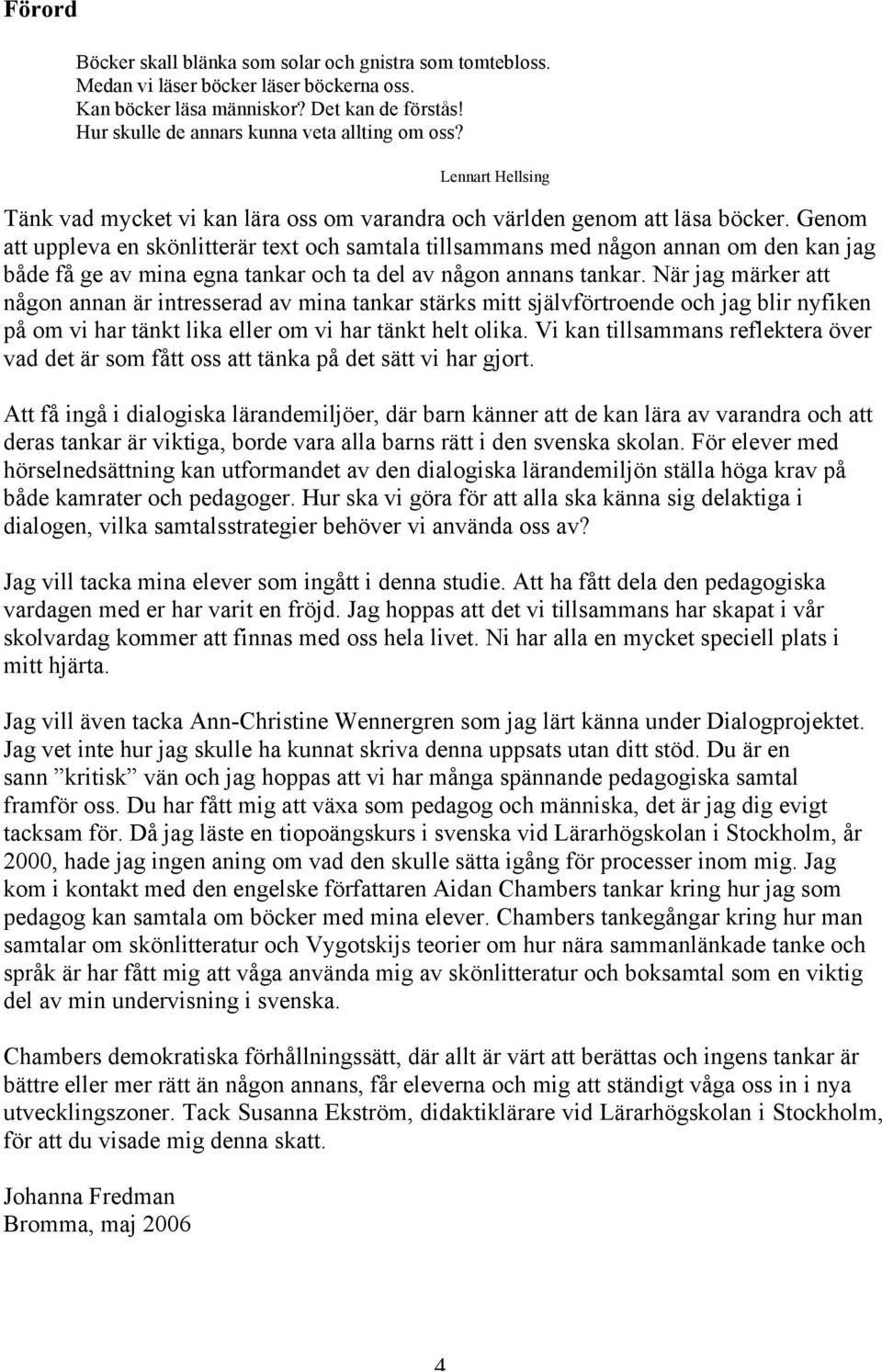 Genom att uppleva en skönlitterär text och samtala tillsammans med någon annan om den kan jag både få ge av mina egna tankar och ta del av någon annans tankar.