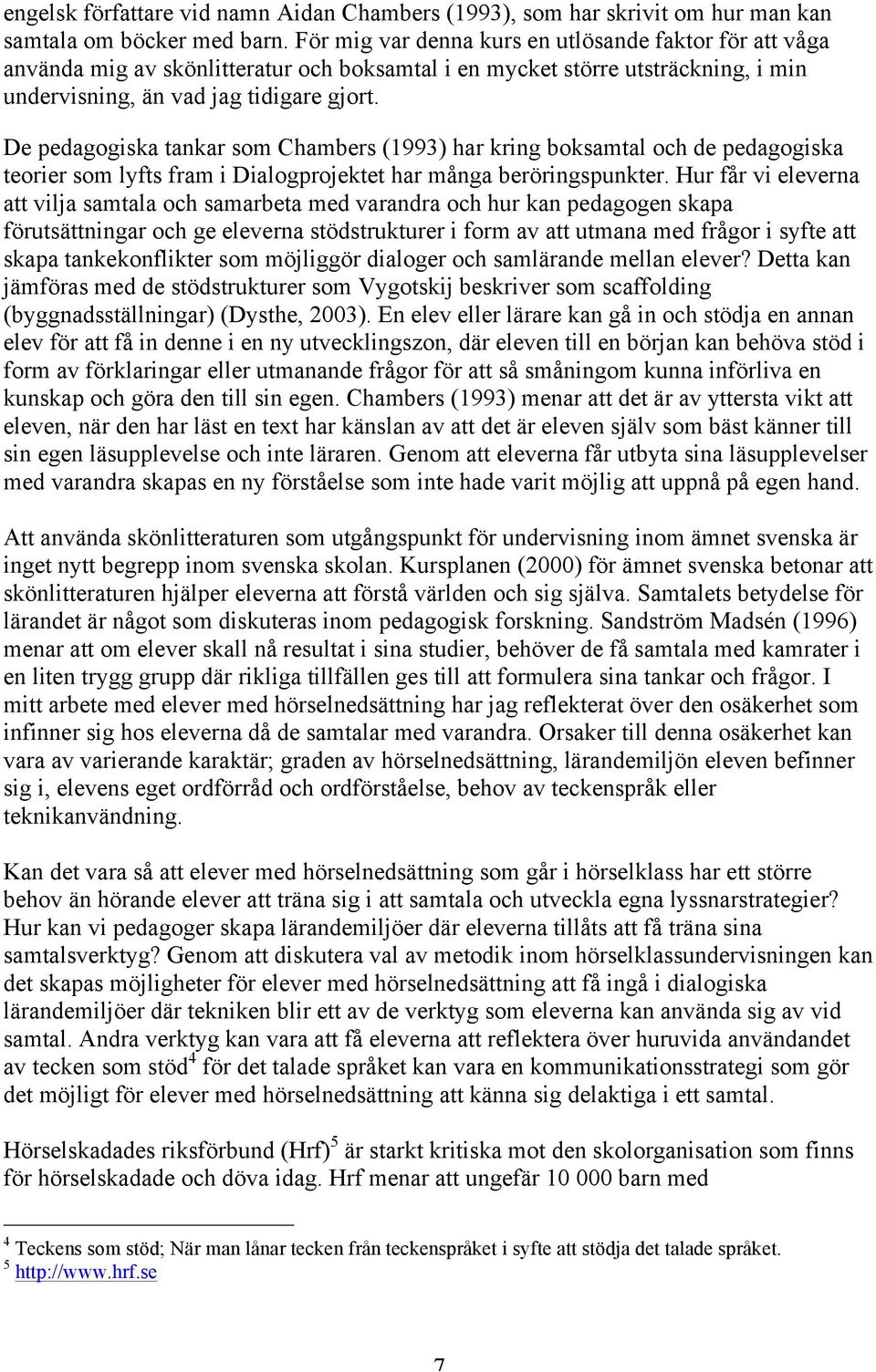 De pedagogiska tankar som Chambers (1993) har kring boksamtal och de pedagogiska teorier som lyfts fram i Dialogprojektet har många beröringspunkter.