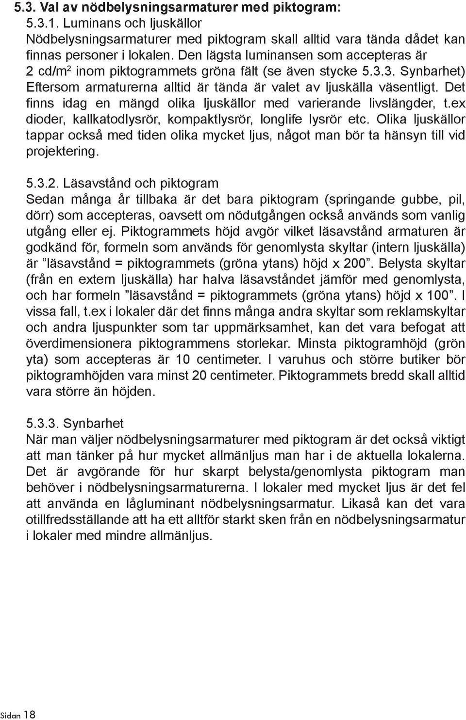 Det finns idag en mängd olika ljuskällor med varierande livslängder, t.ex dioder, kallkatodlysrör, kompaktlysrör, longlife lysrör etc.