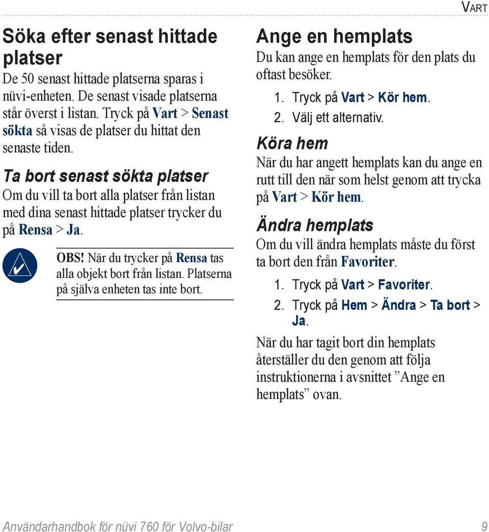 Ta bort senast sökta platser Om du vill ta bort alla platser från listan med dina senast hittade platser trycker du på Rensa > Ja. Obs! När du trycker på Rensa tas alla objekt bort från listan.