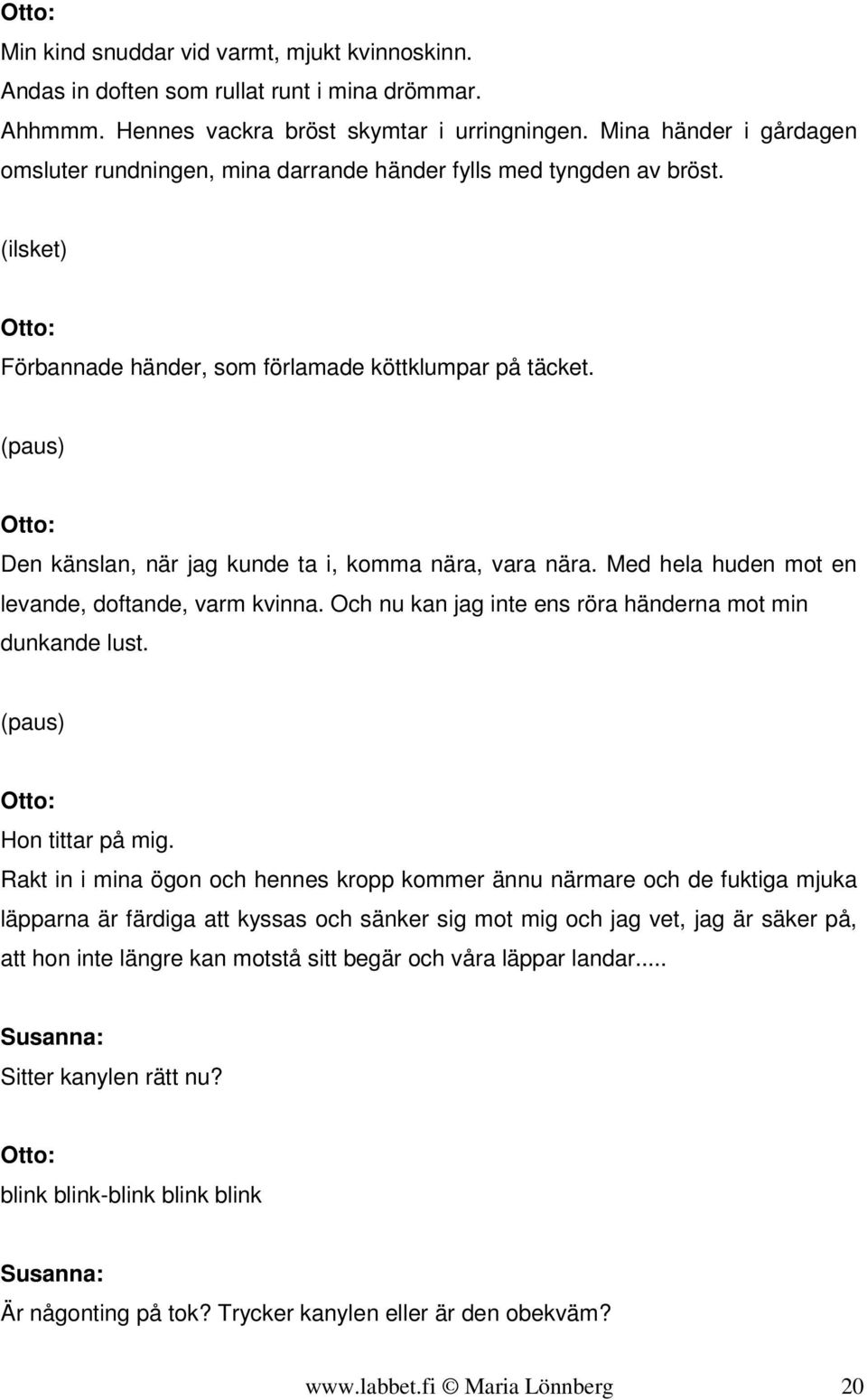 (paus) Den känslan, när jag kunde ta i, komma nära, vara nära. Med hela huden mot en levande, doftande, varm kvinna. Och nu kan jag inte ens röra händerna mot min dunkande lust.