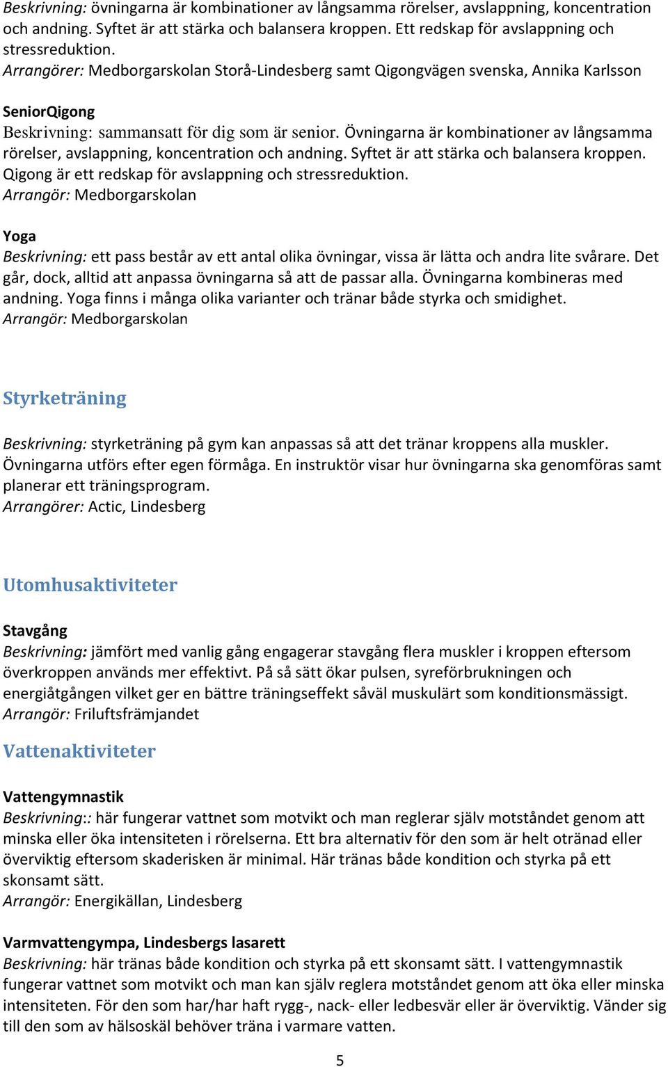 Övningarna är kombinationer av långsamma rörelser, avslappning, koncentration och andning. Syftet är att stärka och balansera kroppen. Qigong är ett redskap för avslappning och stressreduktion.