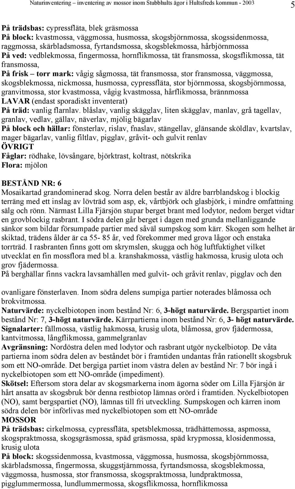 nickmossa, husmossa, cypressfläta, stor björnmossa, skogsbjörnmossa, granvitmossa, stor kvastmossa, vågig kvastmossa, hårflikmossa, brännmossa På träd: vanlig flarnlav.