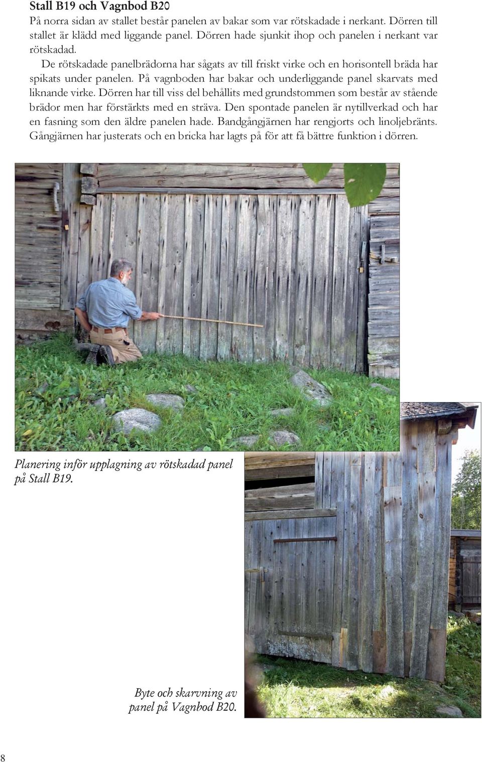 På vagnboden har bakar och underliggande panel skarvats med liknande virke. Dörren har till viss del behållits med grundstommen som består av stående brädor men har förstärkts med en sträva.
