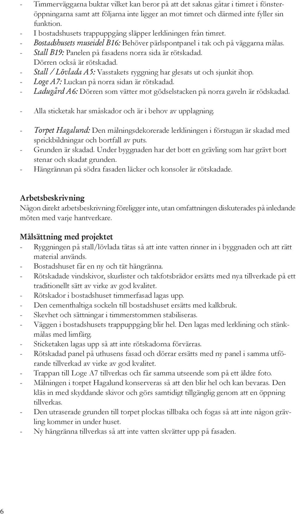 - Stall B19: Panelen på fasadens norra sida är rötskadad. Dörren också är rötskadad. - Stall / Lövlada A5: Vasstakets ryggning har glesats ut och sjunkit ihop.