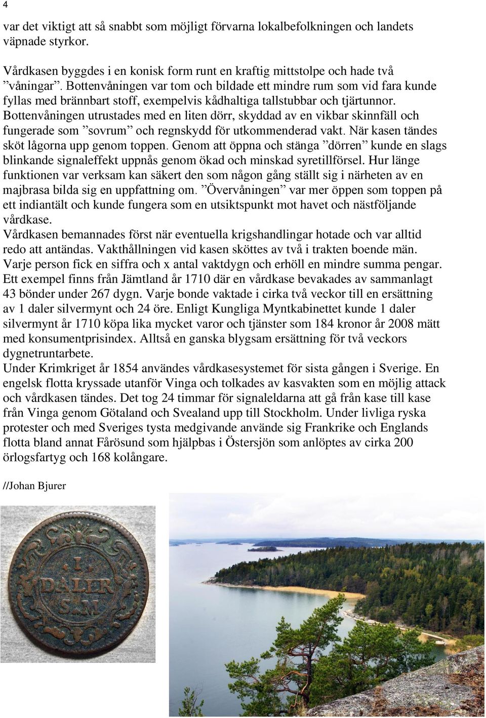 Bottenvåningen utrustades med en liten dörr, skyddad av en vikbar skinnfäll och fungerade som sovrum och regnskydd för utkommenderad vakt. När kasen tändes sköt lågorna upp genom toppen.