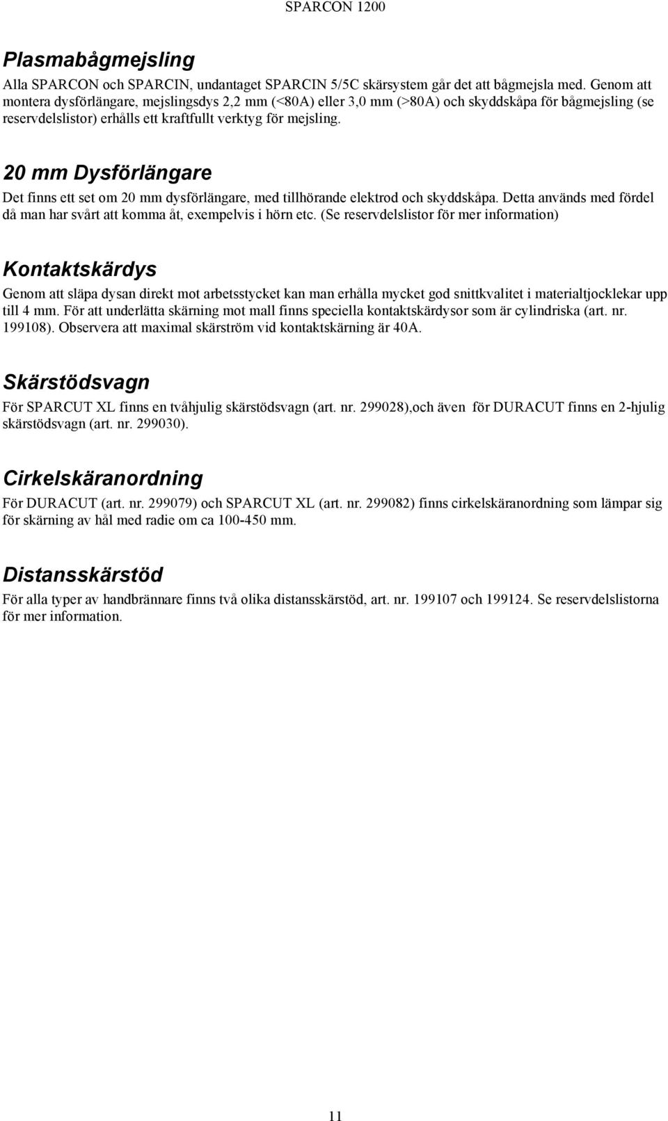 20 mm Dysförlängare Det finns ett set om 20 mm dysförlängare, med tillhörande elektrod och skyddskåpa. Detta används med fördel då man har svårt att komma åt, exempelvis i hörn etc.