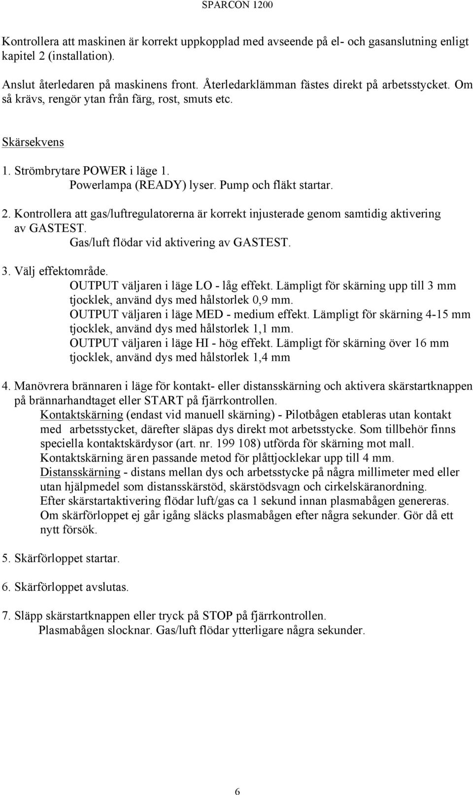 Kontrollera att gas/luftregulatorerna är korrekt injusterade genom samtidig aktivering av GASTEST. Gas/luft flödar vid aktivering av GASTEST. 3. Välj effektområde.