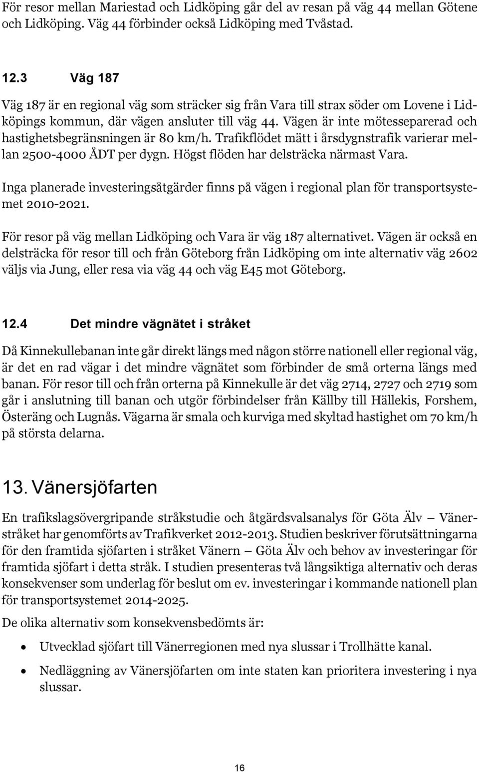 Vägen är inte mötesseparerad och hastighetsbegränsningen är 80 km/h. Trafikflödet mätt i årsdygnstrafik varierar mellan 2500-4000 ÅDT per dygn. Högst flöden har delsträcka närmast Vara.