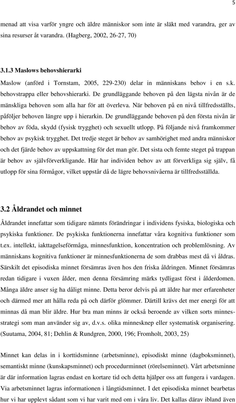 De grundläggande behoven på den lägsta nivån är de mänskliga behoven som alla har för att överleva. När behoven på en nivå tillfredsställts, påföljer behoven längre upp i hierarkin.