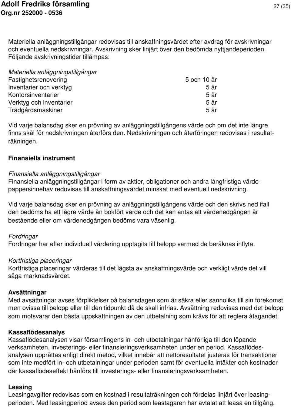 5 år 5 år Vid varje balansdag sker en prövning av anläggningstillgångens värde och om det inte längre finns skäl för nedskrivningen återförs den.