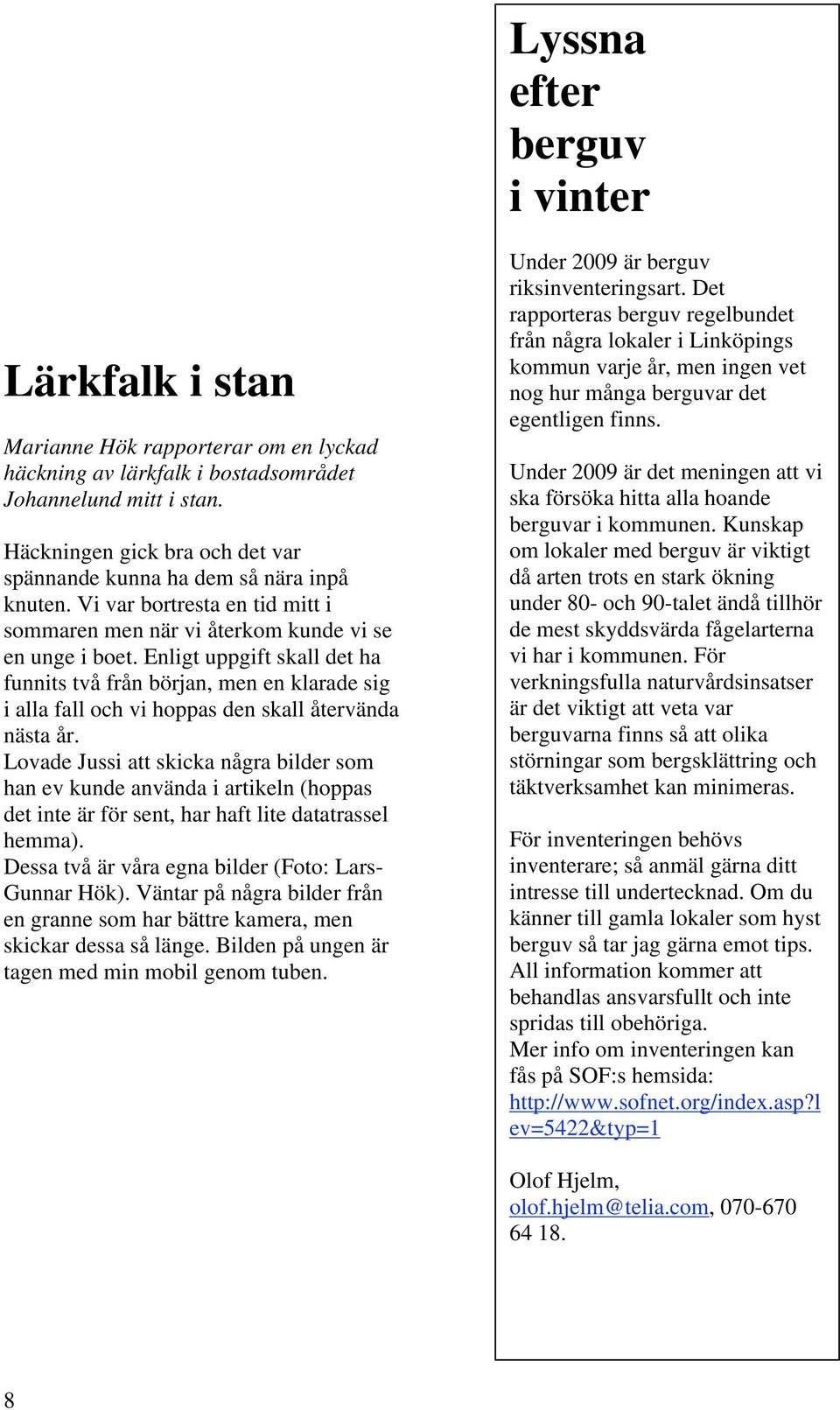Enligt uppgift skall det ha funnits två från början, men en klarade sig i alla fall och vi hoppas den skall återvända nästa år.
