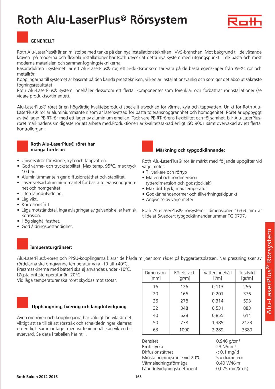 Basprodukten i systemet är ett Alu-LaserPlus rör, ett 5-skiktsrör som tar vara på de bästa egenskaper från Pe-Xc rör och metallrör.
