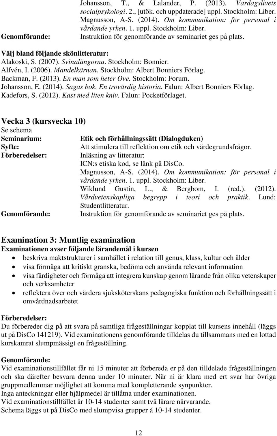 Svinalängorna. Stockholm: Bonnier. Alfvén, I. (2006). Mandelkärnan. Stockholm: Albert Bonniers Förlag. Backman, F. (2013). En man som heter Ove. Stockholm: Forum. Johansson, E. (2014). Sagas bok.