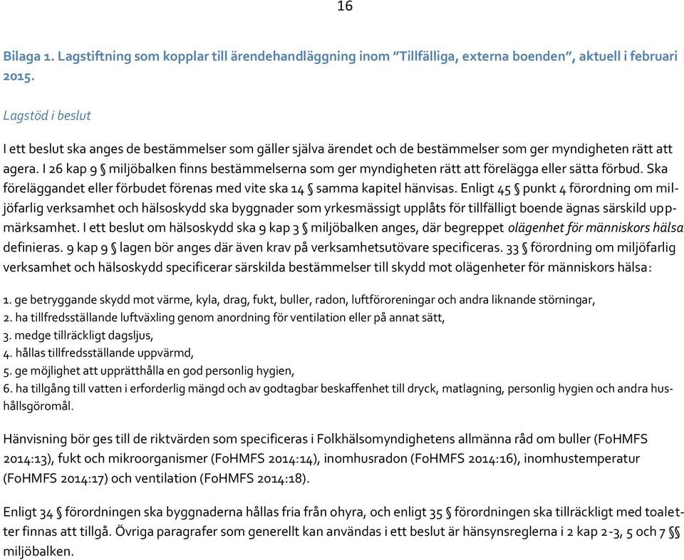 I 26 kap 9 miljöbalken finns bestämmelserna som ger myndigheten rätt att förelägga eller sätta förbud. Ska föreläggandet eller förbudet förenas med vite ska 14 samma kapitel hänvisas.