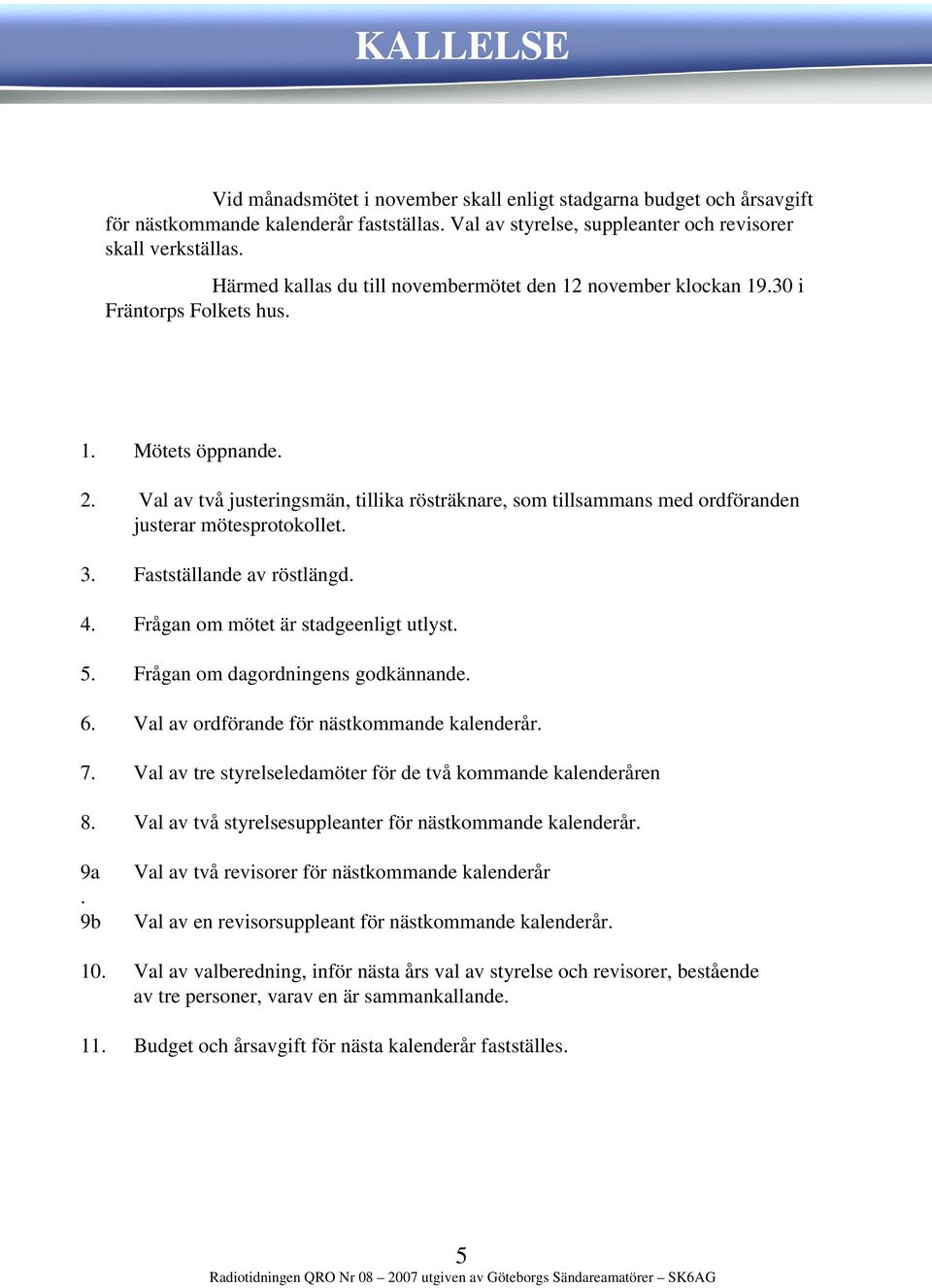 Val av två justeringsmän, tillika rösträknare, som tillsammans med ordföranden justerar mötesprotokollet. 3. Fastställande av röstlängd. 4. Frågan om mötet är stadgeenligt utlyst. 5.