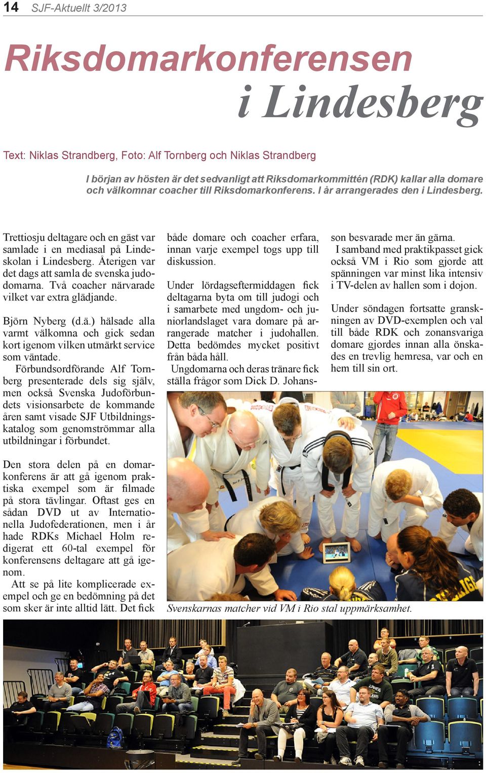 Återigen var det dags att samla de svenska judodomarna. Två coacher närvarade vilket var extra glädjande. Björn Nyberg (d.ä.) hälsade alla varmt välkomna och gick sedan kort igenom vilken utmärkt service som väntade.