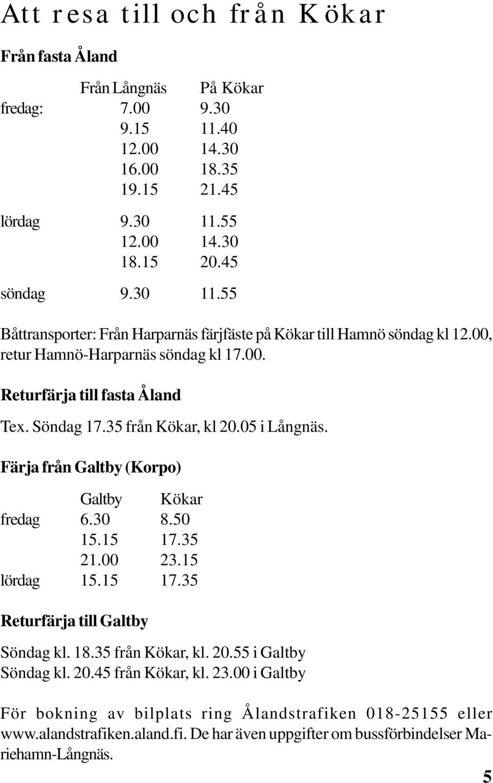 Söndag 17.35 från Kökar, kl 20.05 i Långnäs. Färja från Galtby (Korpo) Galtby Kökar fredag 6.30 8.50 15.15 17.35 21.00 23.15 lördag 15.15 17.35 Returfärja till Galtby Söndag kl. 18.
