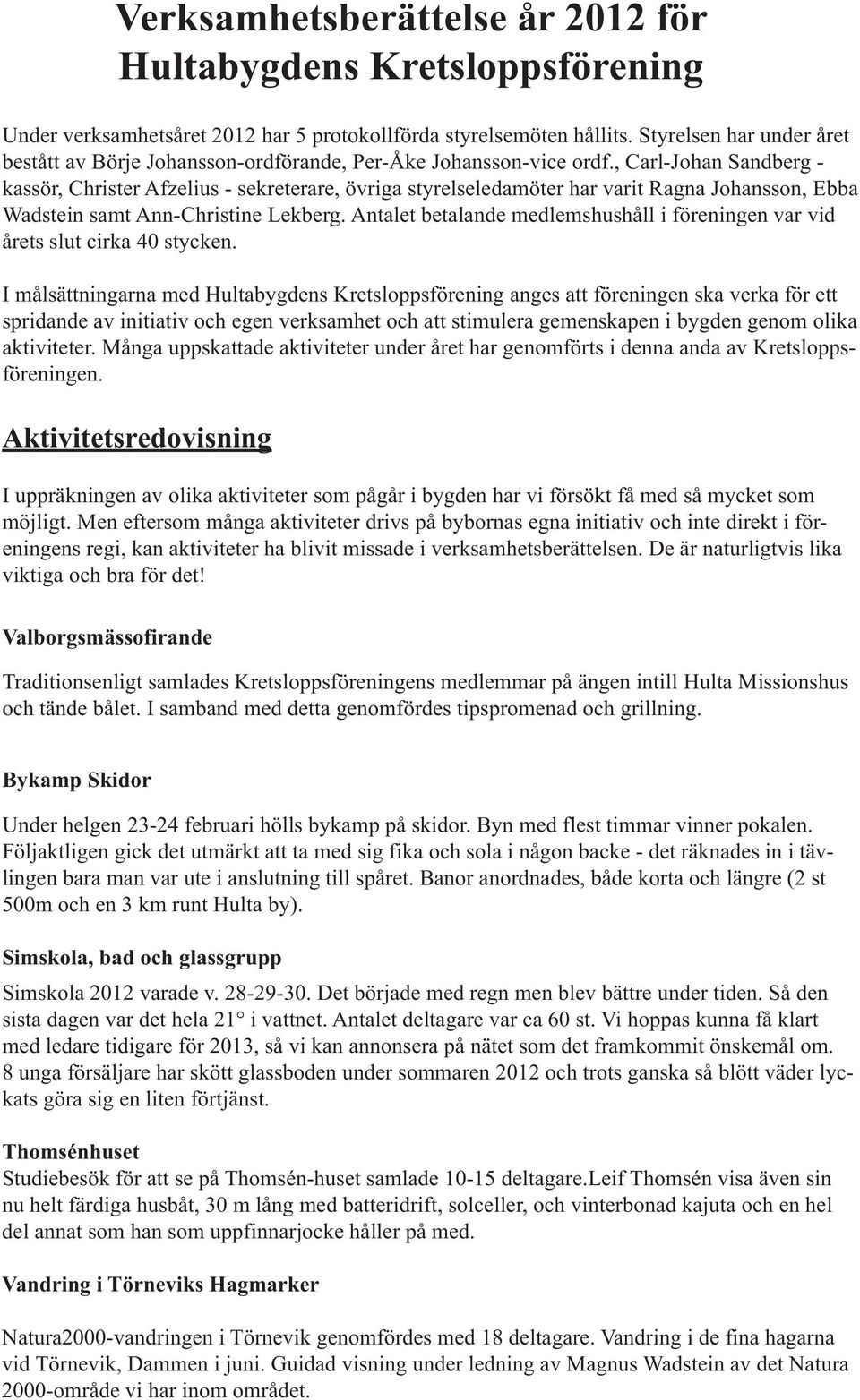 , Carl-Johan Sandberg - kassör, Christer Afzelius - sekreterare, övriga styrelseledamöter har varit Ragna Johansson, Ebba Wadstein samt Ann-Christine Lekberg.