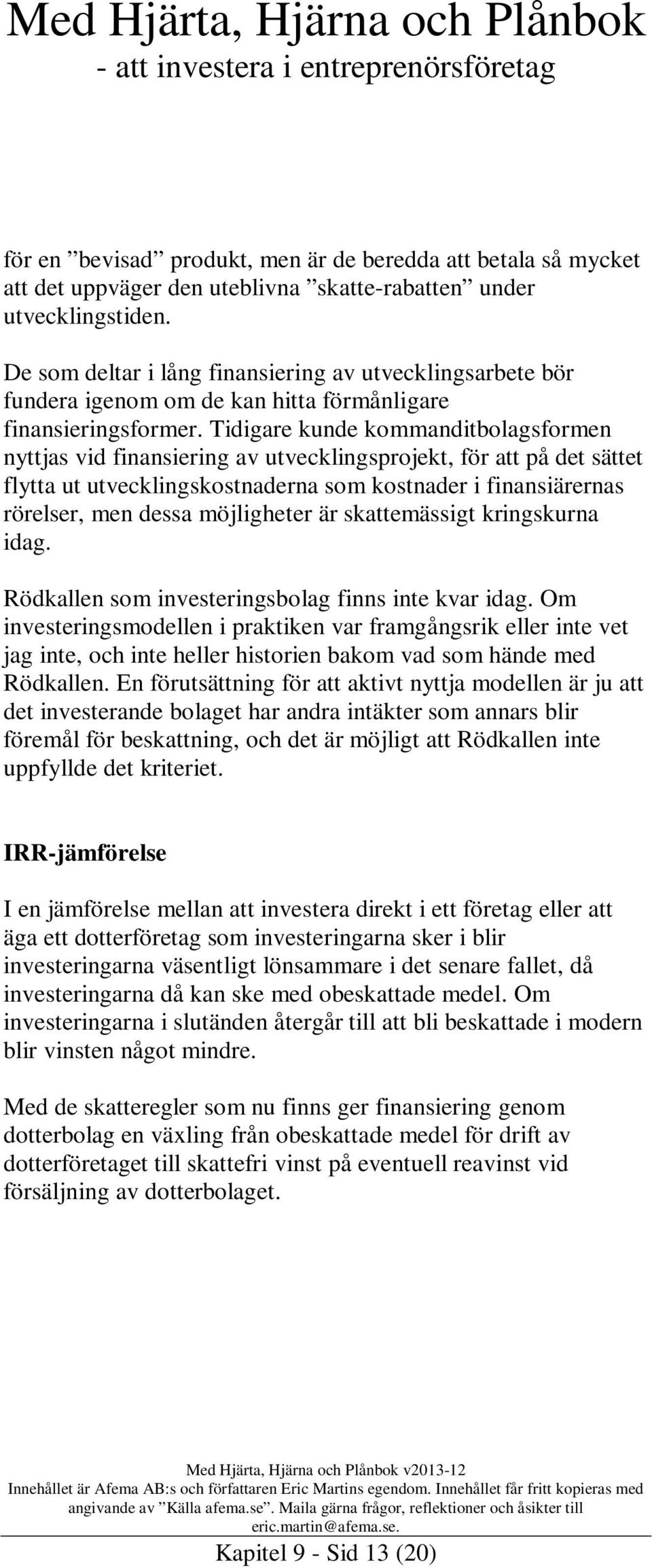 Tidigare kunde kommanditbolagsformen nyttjas vid finansiering av utvecklingsprojekt, för att på det sättet flytta ut utvecklingskostnaderna som kostnader i finansiärernas rörelser, men dessa