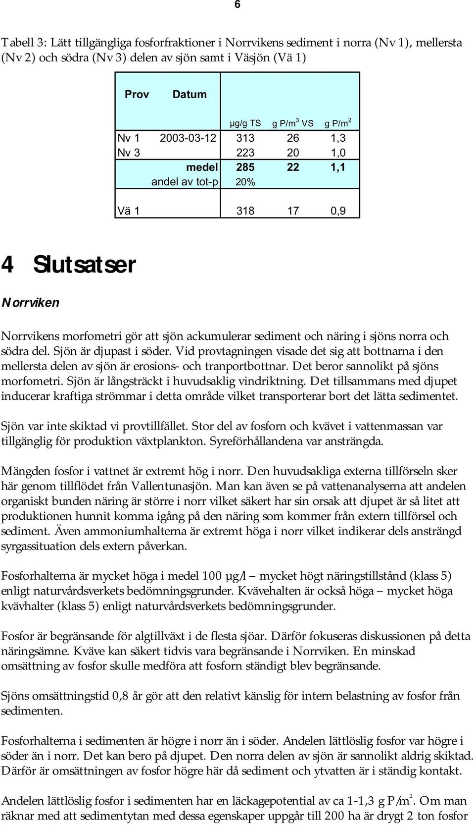 södra del. Sjön är djupast i söder. Vid provtagningen visade det sig att bottnarna i den mellersta delen av sjön är erosions- och tranportbottnar. Det beror sannolikt på sjöns morfometri.