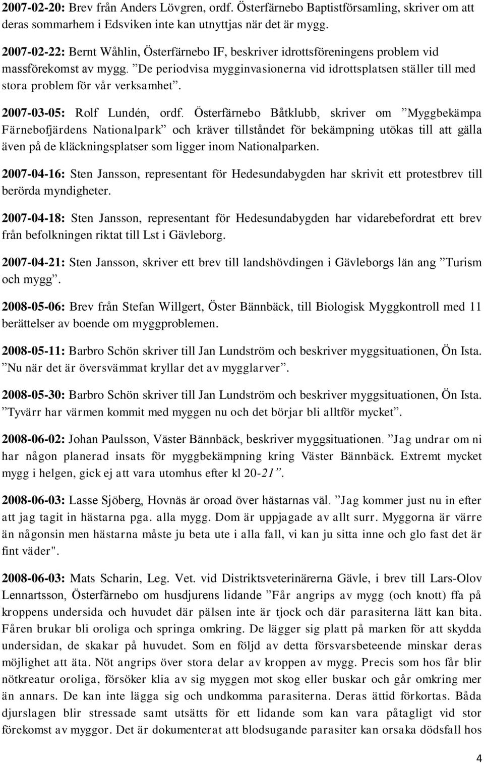 De periodvisa mygginvasionerna vid idrottsplatsen ställer till med stora problem för vår verksamhet. 2007-03-05: Rolf Lundén, ordf.