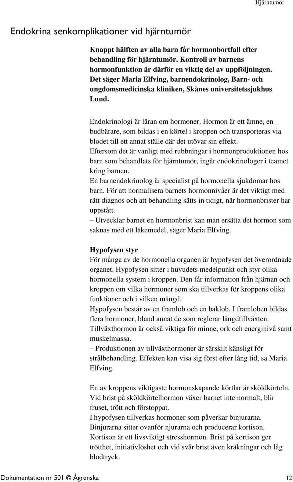 Hormon är ett ämne, en budbärare, som bildas i en körtel i kroppen och transporteras via blodet till ett annat ställe där det utövar sin effekt.