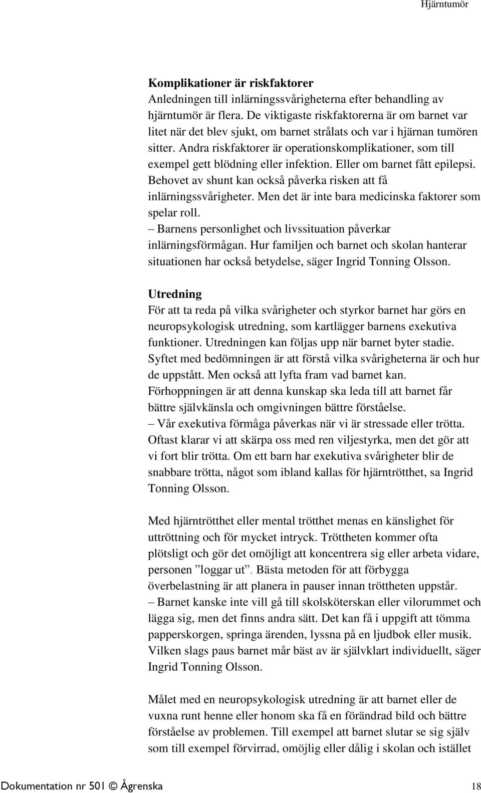 Andra riskfaktorer är operationskomplikationer, som till exempel gett blödning eller infektion. Eller om barnet fått epilepsi. Behovet av shunt kan också påverka risken att få inlärningssvårigheter.